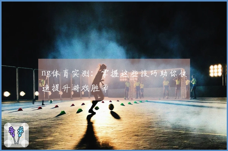 ng体育实测：掌握这些技巧助你快速提升游戏胜率