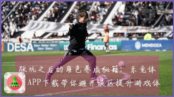 踩坑之后的角色养成秘籍：乐竞体育APP下载带你避开误区提升游戏体验